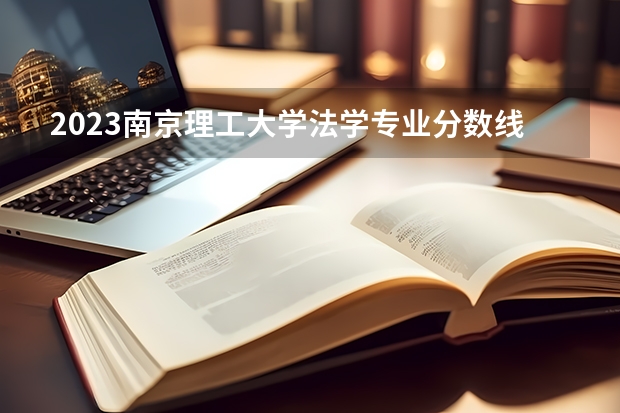 2023南京理工大学法学专业分数线是多少 历年分数线汇总