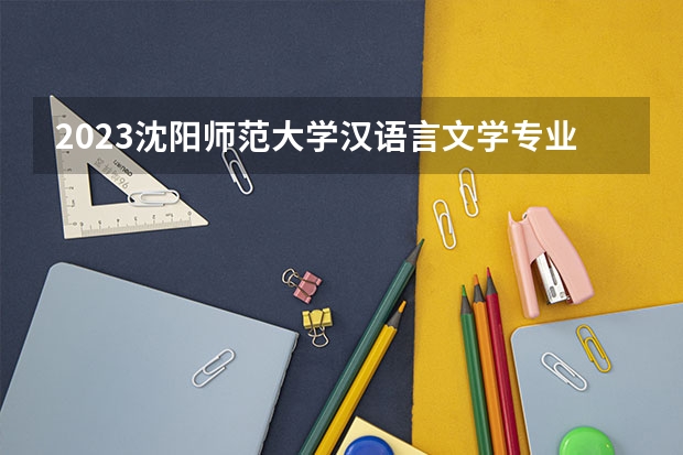 2023沈阳师范大学汉语言文学专业分数线是多少 历年分数线汇总