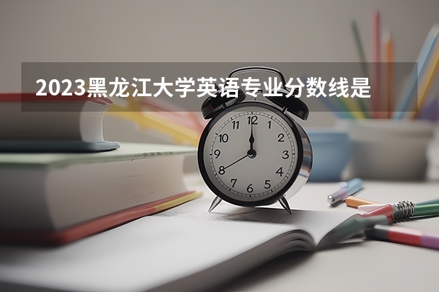 2023黑龙江大学英语专业分数线是多少 历年分数线汇总