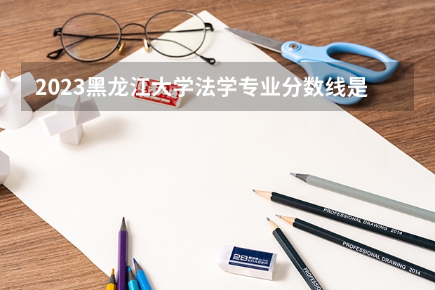 2023黑龙江大学法学专业分数线是多少 历年分数线汇总