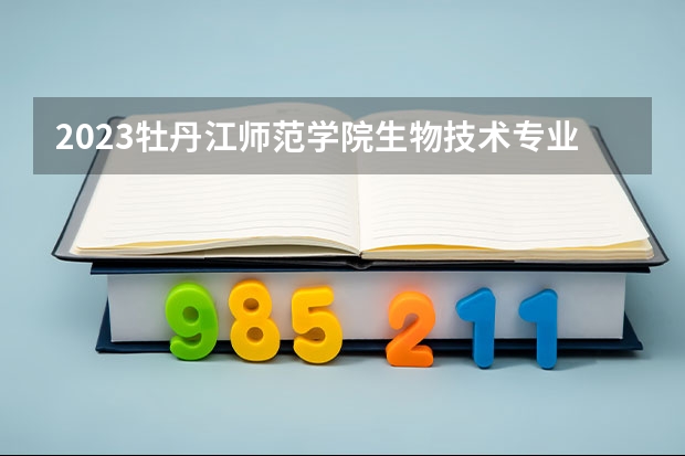 2023牡丹江师范学院生物技术专业分数线是多少 历年分数线汇总