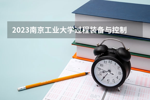 2023南京工业大学过程装备与控制工程专业分数线是多少 历年分数线汇总