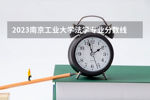 2023南京工业大学法学专业分数线是多少 历年分数线汇总