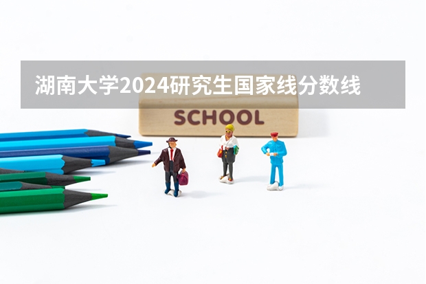 湖南大学2024研究生国家线分数线是多少