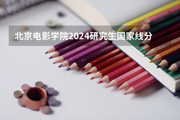 北京电影学院2024研究生国家线分数线是多少