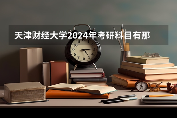 天津财经大学2024年考研科目有那些？